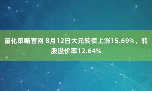 量化策略官网 8月12日大元转债上涨15.69%，转股溢价率12.64%