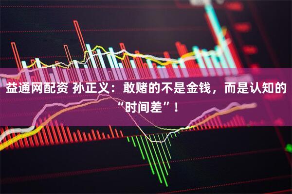 益通网配资 孙正义：敢赌的不是金钱，而是认知的“时间差”！