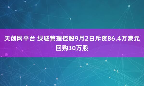 天创网平台 绿城管理控股9月2日斥资86.4万港元回购30万股