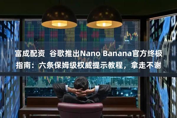 富成配资  谷歌推出Nano Banana官方终极指南：六条保姆级权威提示教程，拿走不谢