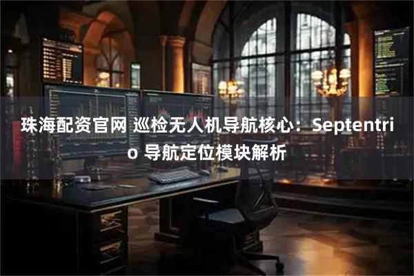 珠海配资官网 巡检无人机导航核心：Septentrio 导航定位模块解析
