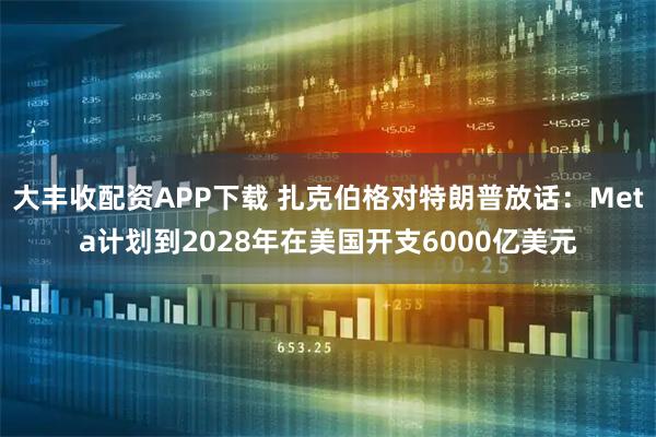 大丰收配资APP下载 扎克伯格对特朗普放话：Meta计划到2028年在美国开支6000亿美元