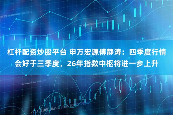 杠杆配资炒股平台 申万宏源傅静涛：四季度行情会好于三季度，26年指数中枢将进一步上升