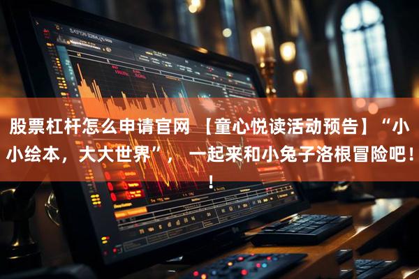 股票杠杆怎么申请官网 【童心悦读活动预告】“小小绘本，大大世界”， 一起来和小兔子洛根冒险吧！