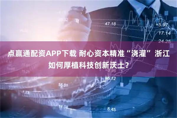 点赢通配资APP下载 耐心资本精准“浇灌” 浙江如何厚植科技创新沃土？