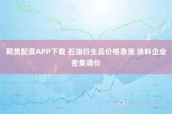 期货配资APP下载 石油衍生品价格急涨 涂料企业密集调价